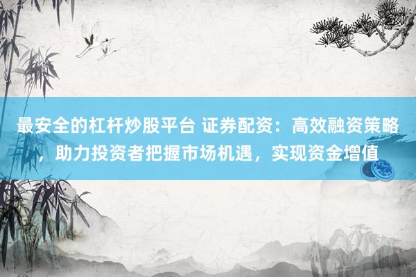 最安全的杠杆炒股平台 证券配资：高效融资策略，助力投资者把握市场机遇，实现资金增值