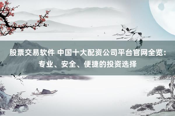 股票交易软件 中国十大配资公司平台官网全览：专业、安全、便捷的投资选择