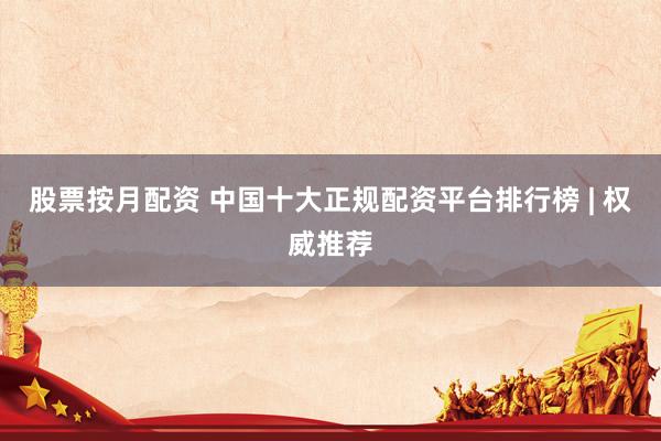股票按月配资 中国十大正规配资平台排行榜 | 权威推荐