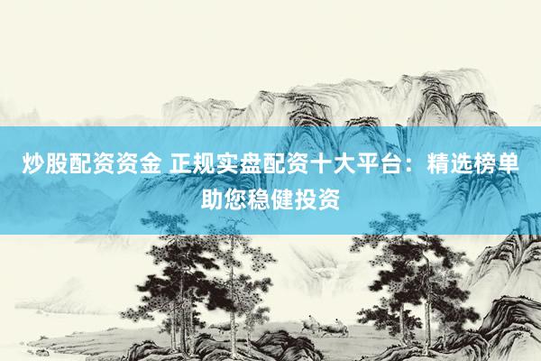 炒股配资资金 正规实盘配资十大平台：精选榜单助您稳健投资