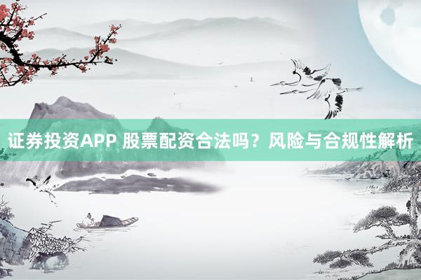 证券投资APP 股票配资合法吗?风险与合规性解析