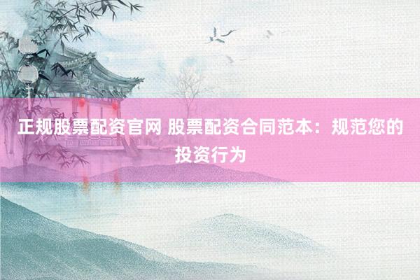 正规股票配资官网 股票配资合同范本：规范您的投资行为