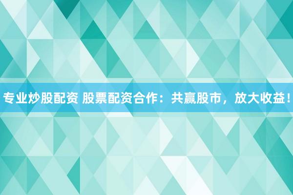 专业炒股配资 股票配资合作:共赢股市,放大收益!