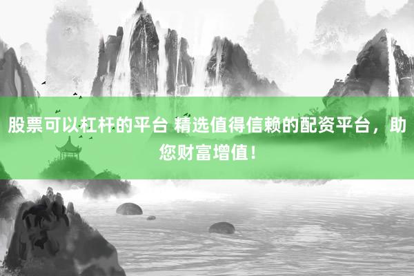 股票可以杠杆的平台 精选值得信赖的配资平台,助您财富增值!