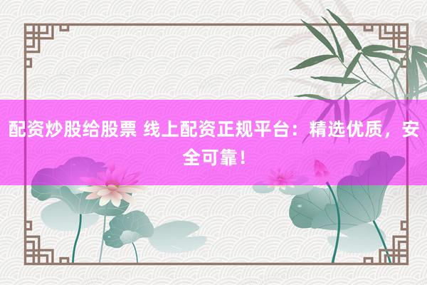 配资炒股给股票 线上配资正规平台：精选优质，安全可靠！