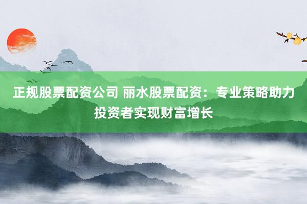 正规股票配资公司 丽水股票配资：专业策略助力投资者实现财富增长
