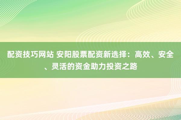 配资技巧网站 安阳股票配资新选择：高效、安全、灵活的资金助力投资之路