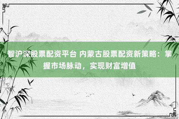 智沪深股票配资平台 内蒙古股票配资新策略：掌握市场脉动，实现财富增值
